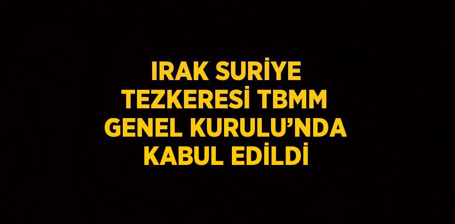 IRAK SURİYE TEZKERESİ TBMM GENEL KURULU’NDA KABUL EDİLDİ