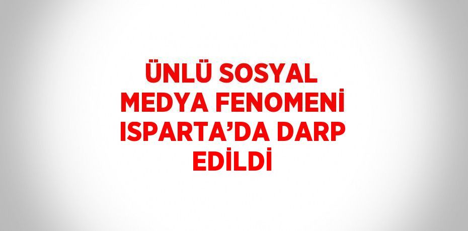 ÜNLÜ SOSYAL MEDYA FENOMENİ ISPARTA’DA DARP EDİLDİ