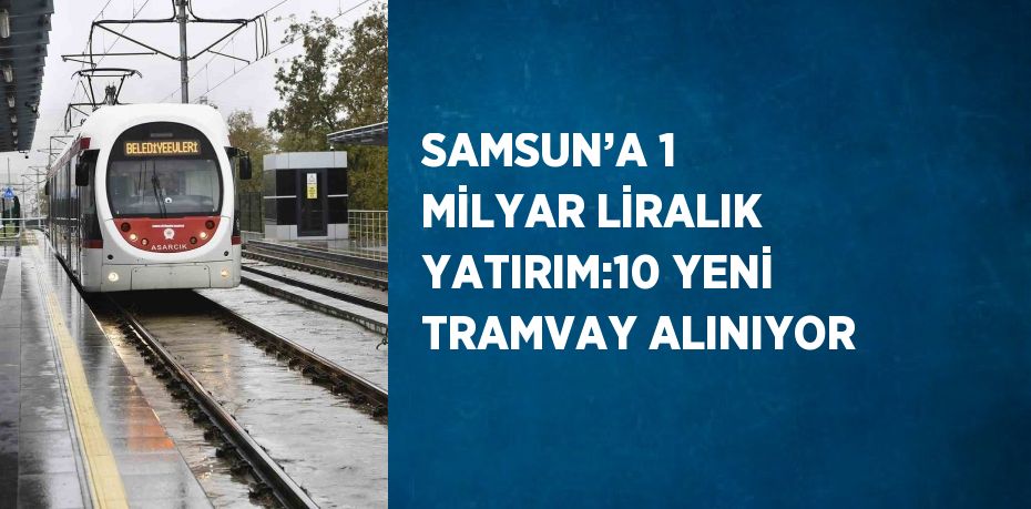 SAMSUN’A 1 MİLYAR LİRALIK YATIRIM:10 YENİ TRAMVAY ALINIYOR