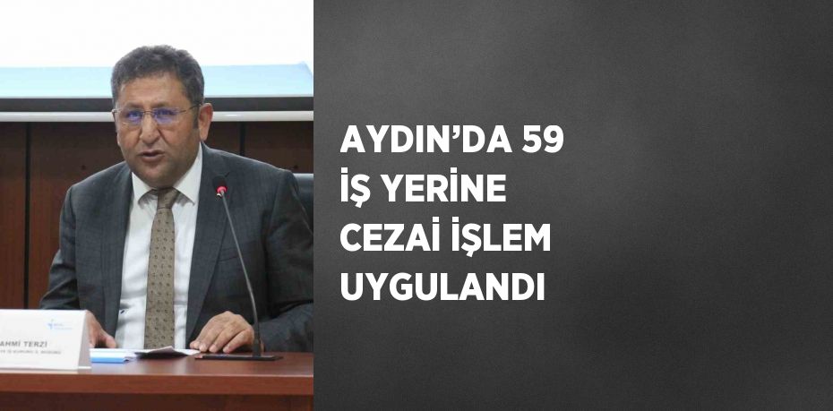 AYDIN’DA 59 İŞ YERİNE CEZAİ İŞLEM UYGULANDI