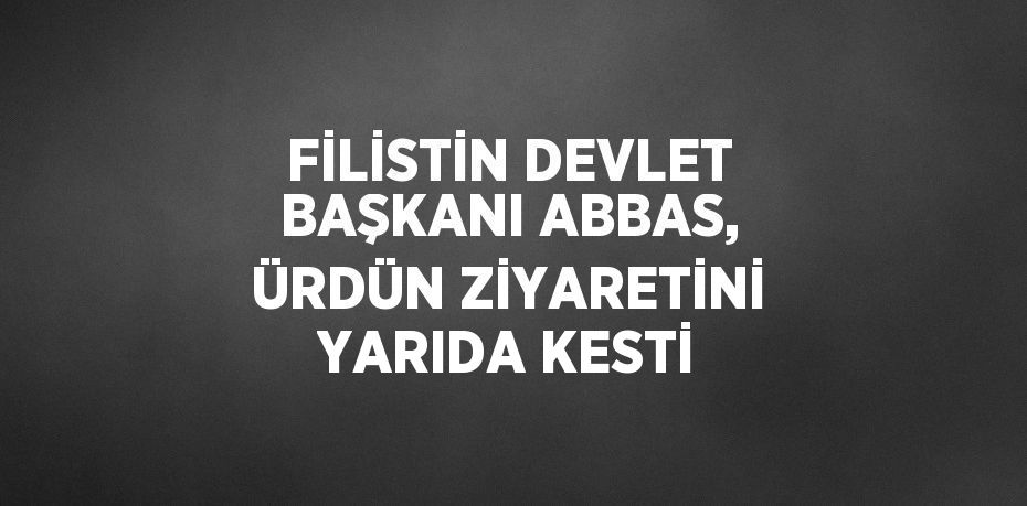 FİLİSTİN DEVLET BAŞKANI ABBAS, ÜRDÜN ZİYARETİNİ YARIDA KESTİ