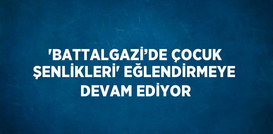 'BATTALGAZİ’DE ÇOCUK ŞENLİKLERİ' EĞLENDİRMEYE DEVAM EDİYOR