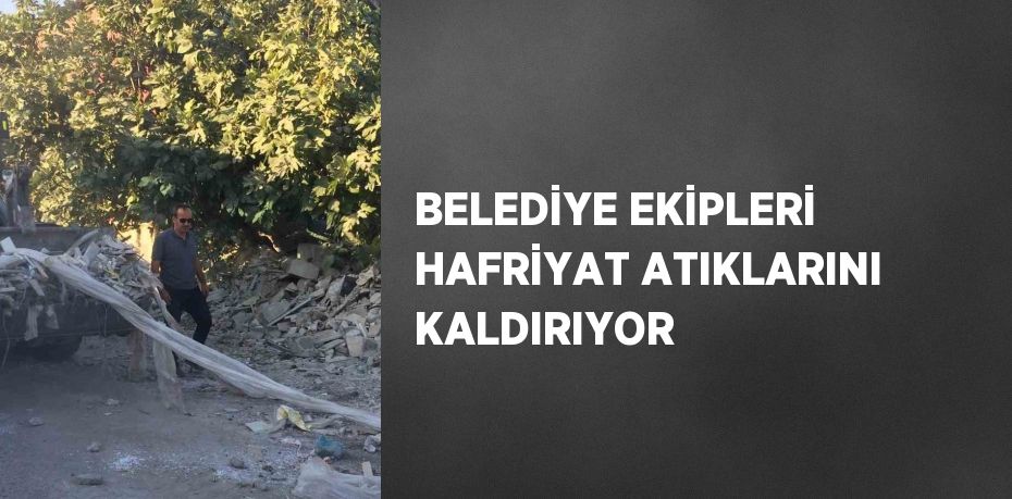 BELEDİYE EKİPLERİ HAFRİYAT ATIKLARINI KALDIRIYOR