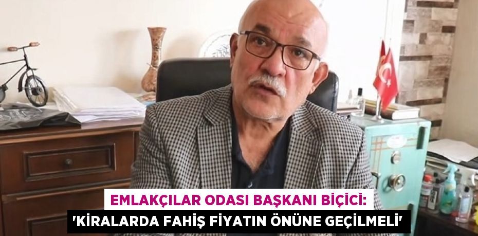 EMLAKÇILAR ODASI BAŞKANI BİÇİCİ: 'KİRALARDA FAHİŞ FİYATIN ÖNÜNE GEÇİLMELİ'