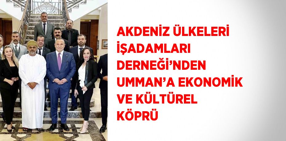 AKDENİZ ÜLKELERİ İŞADAMLARI DERNEĞİ’NDEN UMMAN’A EKONOMİK VE KÜLTÜREL KÖPRÜ