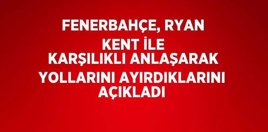 FENERBAHÇE, RYAN KENT İLE KARŞILIKLI ANLAŞARAK YOLLARINI AYIRDIKLARINI AÇIKLADI