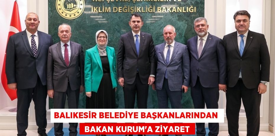 BALIKESİR BELEDİYE BAŞKANLARINDAN   BAKAN KURUM’A ZİYARET