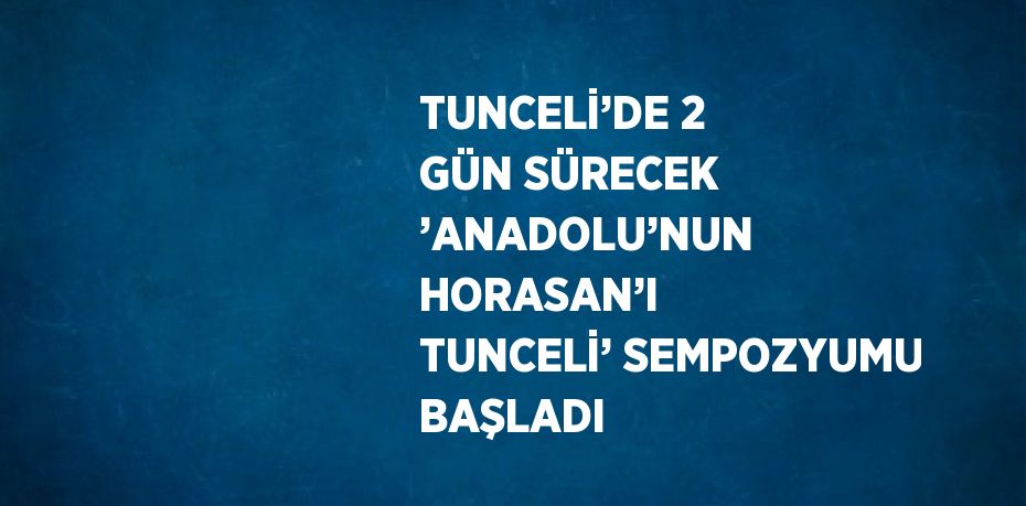 TUNCELİ’DE 2 GÜN SÜRECEK ’ANADOLU’NUN HORASAN’I TUNCELİ’ SEMPOZYUMU BAŞLADI