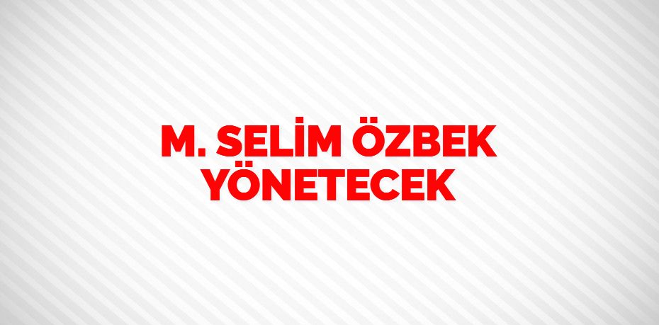 M. SELİM ÖZBEK YÖNETECEK