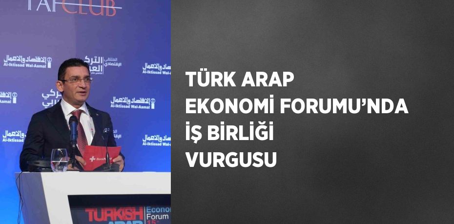 TÜRK ARAP EKONOMİ FORUMU’NDA İŞ BİRLİĞİ VURGUSU