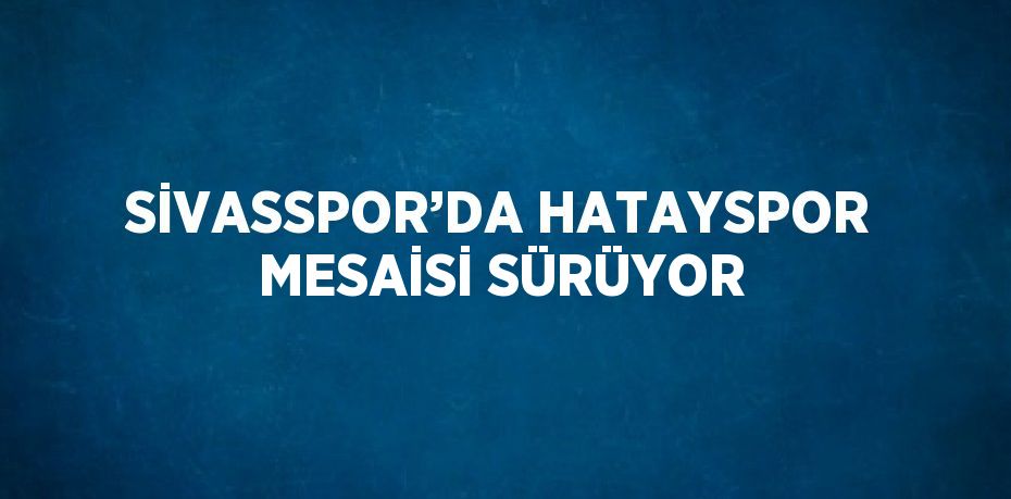 SİVASSPOR’DA HATAYSPOR MESAİSİ SÜRÜYOR