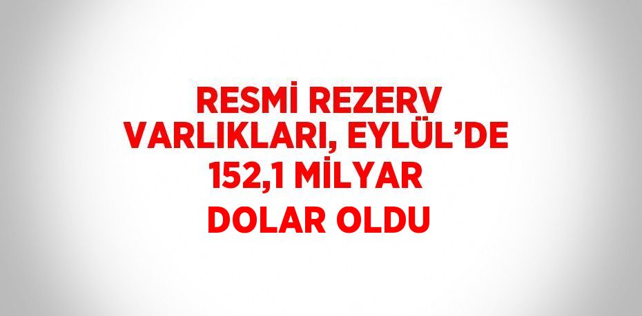 RESMİ REZERV VARLIKLARI, EYLÜL’DE 152,1 MİLYAR DOLAR OLDU