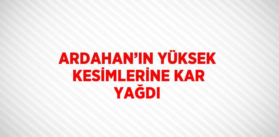 ARDAHAN’IN YÜKSEK KESİMLERİNE KAR YAĞDI