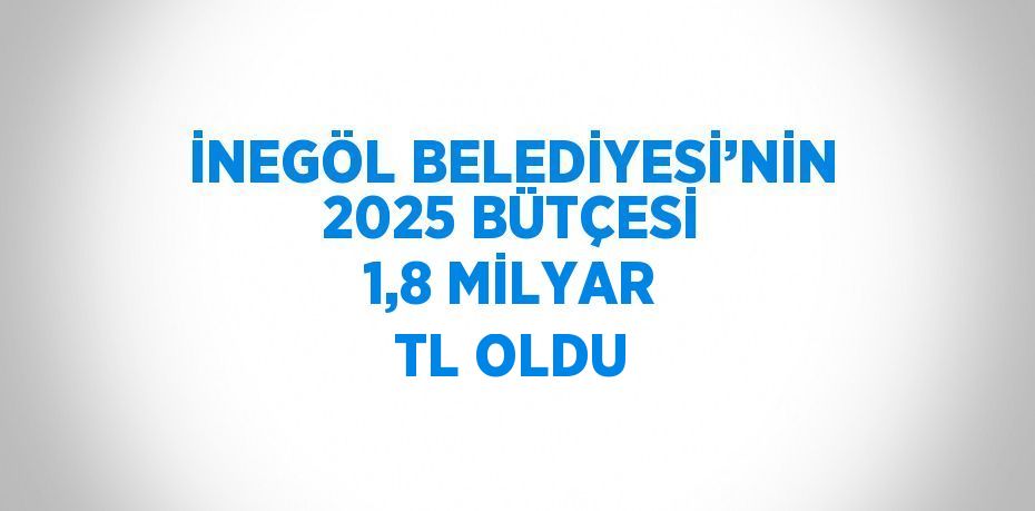 İNEGÖL BELEDİYESİ’NİN 2025 BÜTÇESİ 1,8 MİLYAR TL OLDU