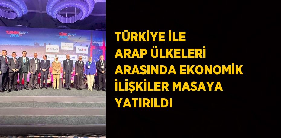 TÜRKİYE İLE ARAP ÜLKELERİ ARASINDA EKONOMİK İLİŞKİLER MASAYA YATIRILDI