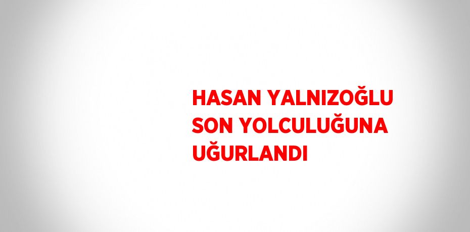 HASAN YALNIZOĞLU SON YOLCULUĞUNA UĞURLANDI