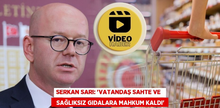 SERKAN SARI: “VATANDAŞ SAHTE VE    SAĞLIKSIZ GIDALARA MAHKUM KALDI”