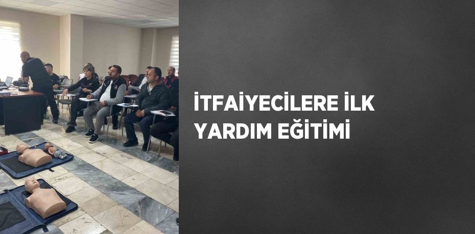 İTFAİYECİLERE İLK YARDIM EĞİTİMİ