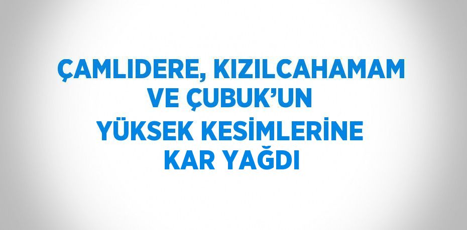 ÇAMLIDERE, KIZILCAHAMAM VE ÇUBUK’UN YÜKSEK KESİMLERİNE KAR YAĞDI