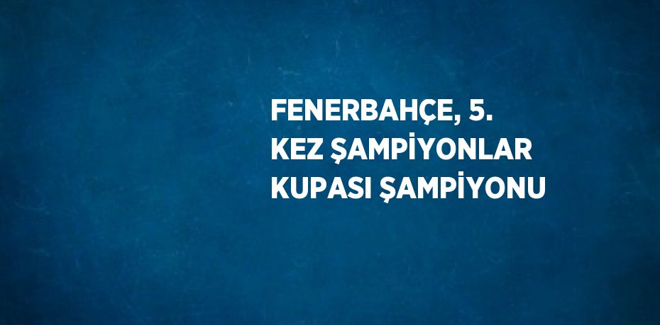 FENERBAHÇE, 5. KEZ ŞAMPİYONLAR KUPASI ŞAMPİYONU