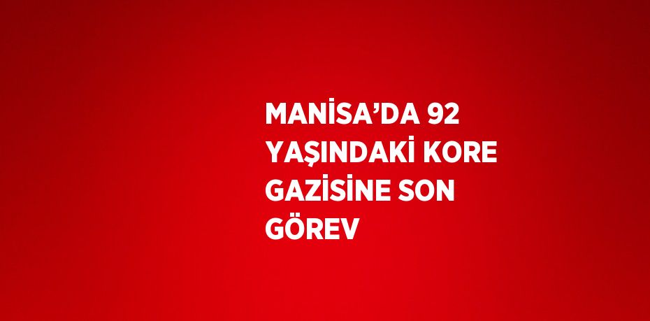 MANİSA’DA 92 YAŞINDAKİ KORE GAZİSİNE SON GÖREV