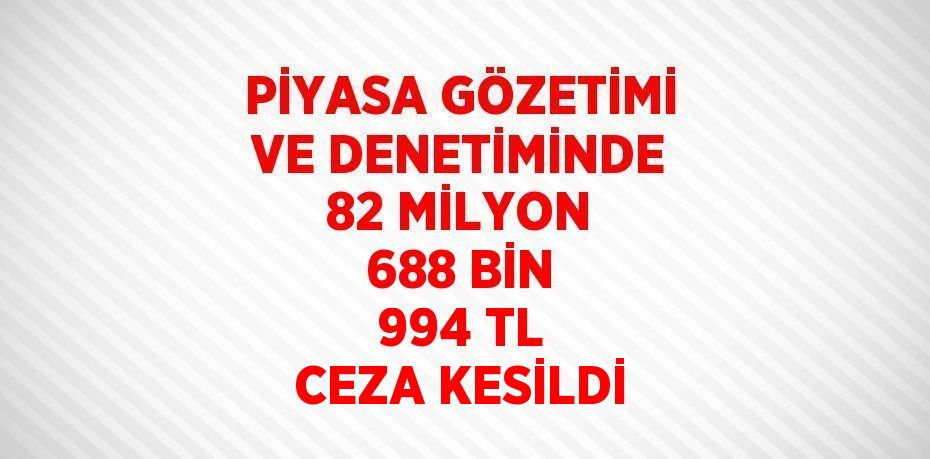 PİYASA GÖZETİMİ VE DENETİMİNDE 82 MİLYON 688 BİN 994 TL CEZA KESİLDİ