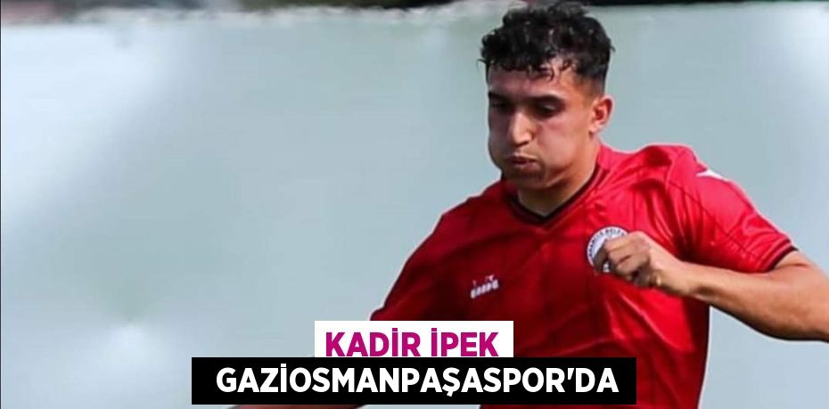 KADİR İPEK   GAZİOSMANPAŞASPOR’DA