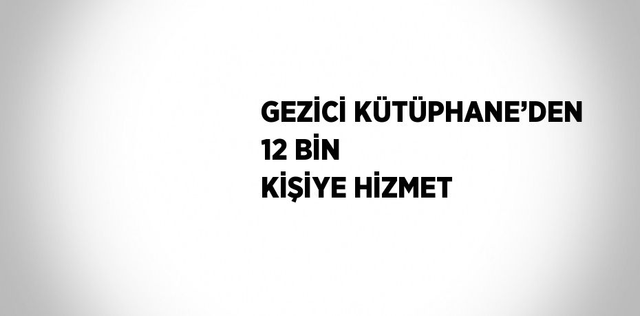 GEZİCİ KÜTÜPHANE’DEN 12 BİN KİŞİYE HİZMET