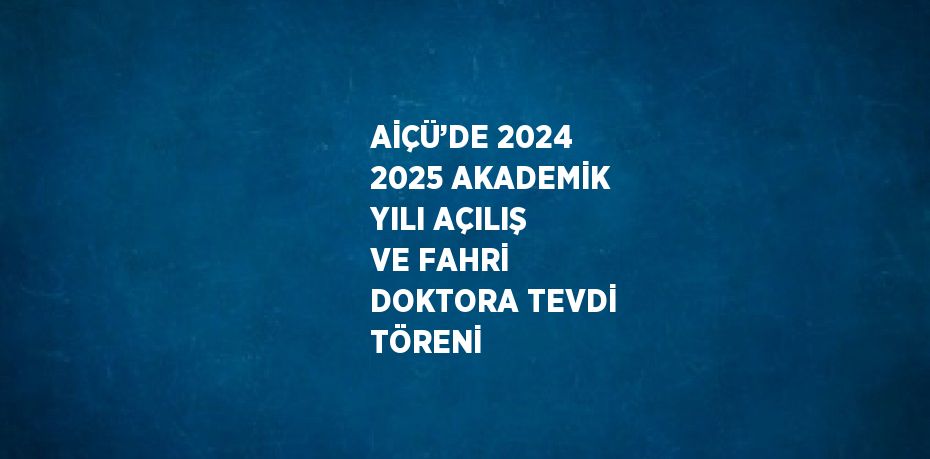 AİÇÜ’DE 2024 2025 AKADEMİK YILI AÇILIŞ VE FAHRİ DOKTORA TEVDİ TÖRENİ