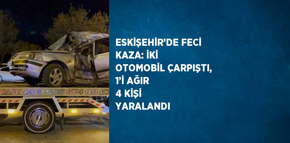 ESKİŞEHİR’DE FECİ KAZA: İKİ OTOMOBİL ÇARPIŞTI, 1’İ AĞIR 4 KİŞİ YARALANDI