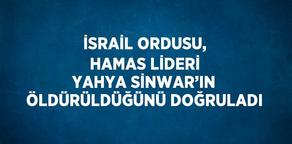 İSRAİL ORDUSU, HAMAS LİDERİ YAHYA SİNWAR’IN ÖLDÜRÜLDÜĞÜNÜ DOĞRULADI