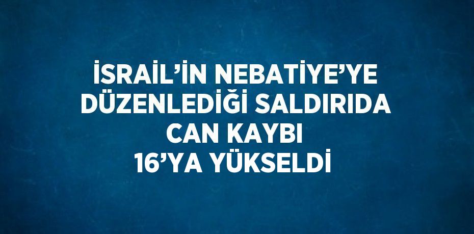 İSRAİL’İN NEBATİYE’YE DÜZENLEDİĞİ SALDIRIDA CAN KAYBI 16’YA YÜKSELDİ