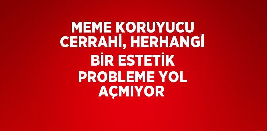 MEME KORUYUCU CERRAHİ, HERHANGİ BİR ESTETİK PROBLEME YOL AÇMIYOR