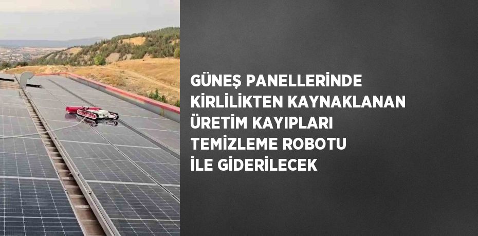 GÜNEŞ PANELLERİNDE KİRLİLİKTEN KAYNAKLANAN ÜRETİM KAYIPLARI TEMİZLEME ROBOTU İLE GİDERİLECEK