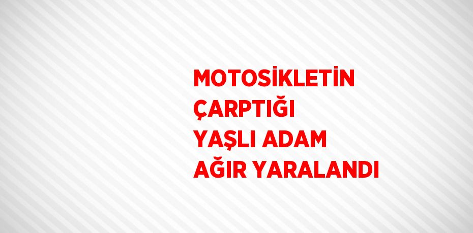 MOTOSİKLETİN ÇARPTIĞI YAŞLI ADAM AĞIR YARALANDI