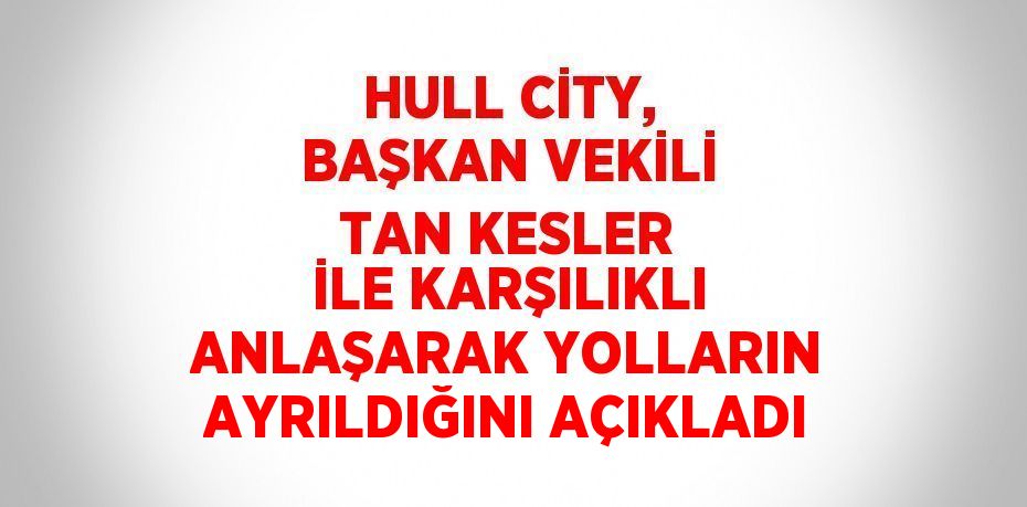 HULL CİTY, BAŞKAN VEKİLİ TAN KESLER İLE KARŞILIKLI ANLAŞARAK YOLLARIN AYRILDIĞINI AÇIKLADI