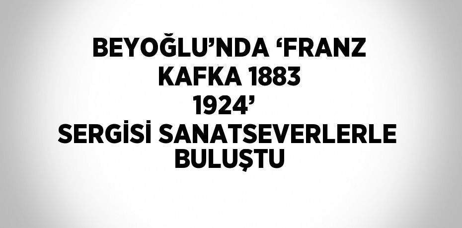 BEYOĞLU’NDA ‘FRANZ KAFKA 1883 1924’  SERGİSİ SANATSEVERLERLE BULUŞTU