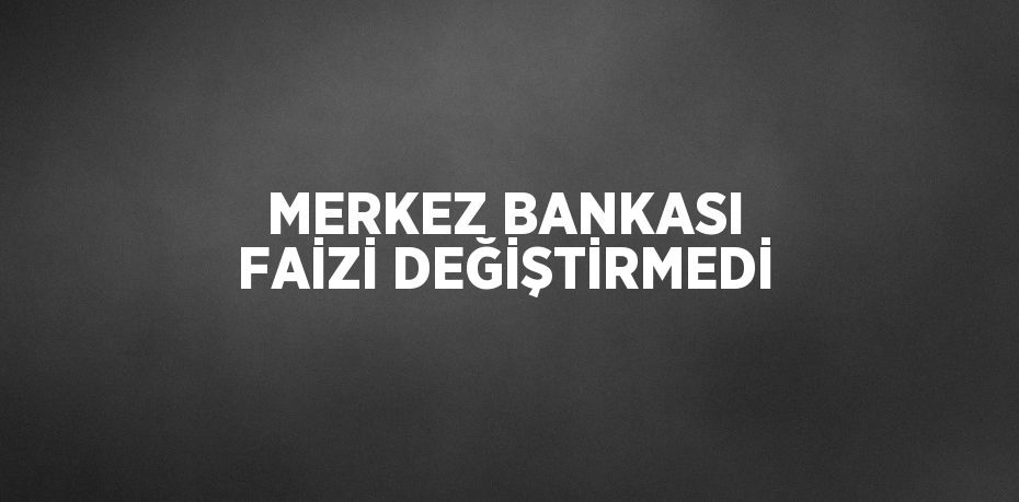 MERKEZ BANKASI FAİZİ DEĞİŞTİRMEDİ