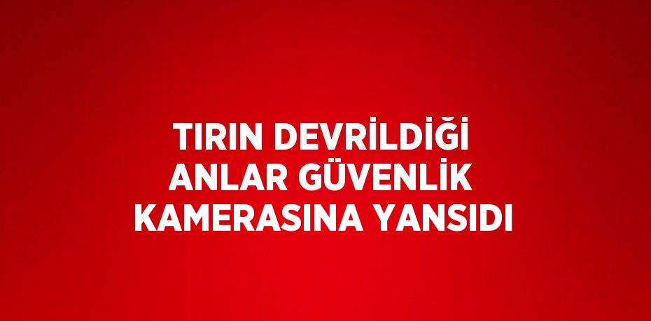 TIRIN DEVRİLDİĞİ ANLAR GÜVENLİK KAMERASINA YANSIDI