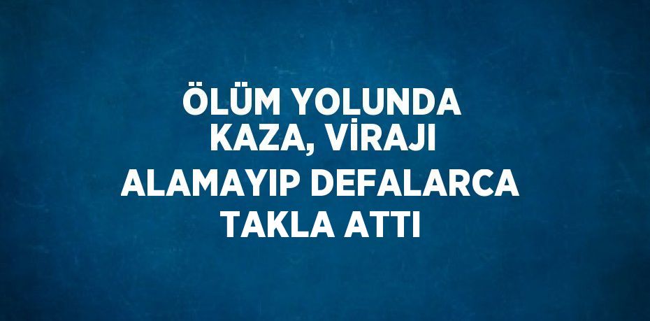 ÖLÜM YOLUNDA KAZA, VİRAJI ALAMAYIP DEFALARCA TAKLA ATTI