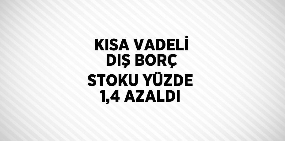 KISA VADELİ DIŞ BORÇ STOKU YÜZDE 1,4 AZALDI