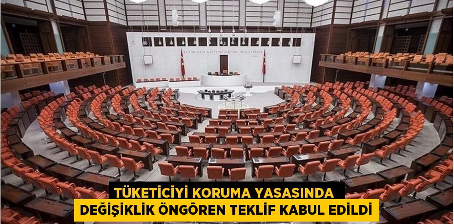 TÜKETİCİYİ KORUMA YASASINDA  DEĞİŞİKLİK ÖNGÖREN TEKLİF KABUL EDİLDİ