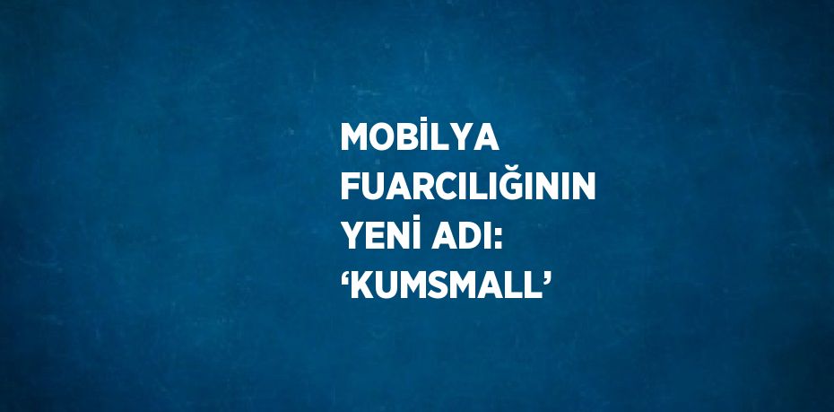 MOBİLYA FUARCILIĞININ YENİ ADI: ‘KUMSMALL’