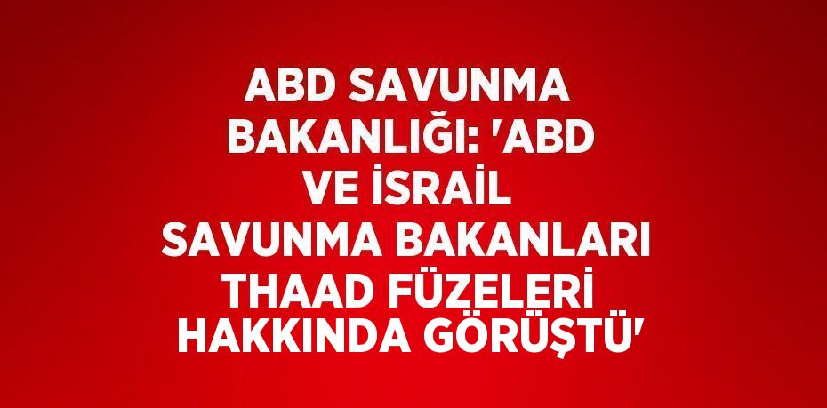 ABD SAVUNMA BAKANLIĞI: 'ABD VE İSRAİL SAVUNMA BAKANLARI THAAD FÜZELERİ HAKKINDA GÖRÜŞTÜ'