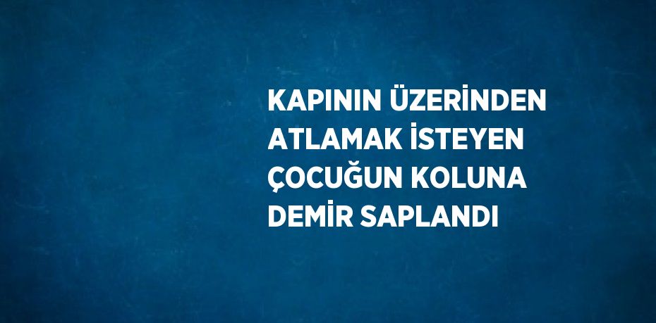 KAPININ ÜZERİNDEN ATLAMAK İSTEYEN ÇOCUĞUN KOLUNA DEMİR SAPLANDI