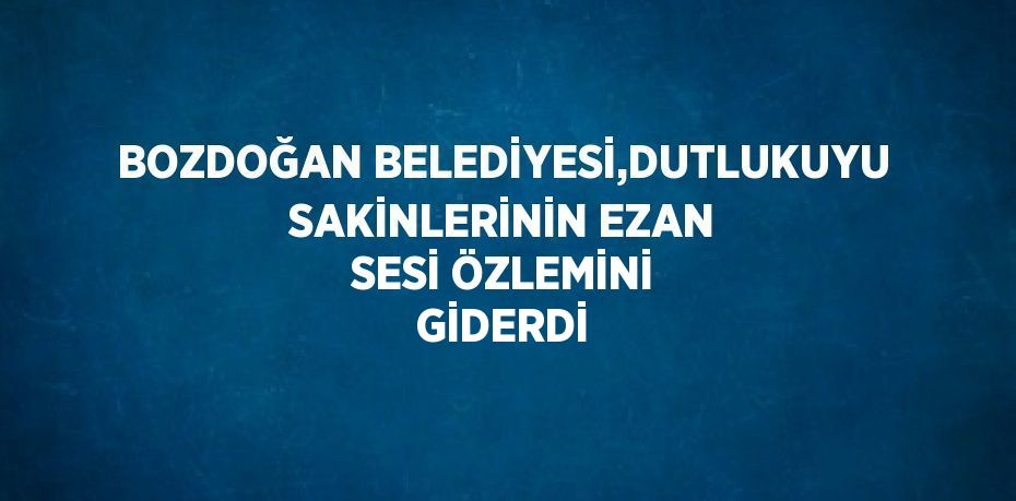 BOZDOĞAN BELEDİYESİ,DUTLUKUYU SAKİNLERİNİN EZAN SESİ ÖZLEMİNİ GİDERDİ