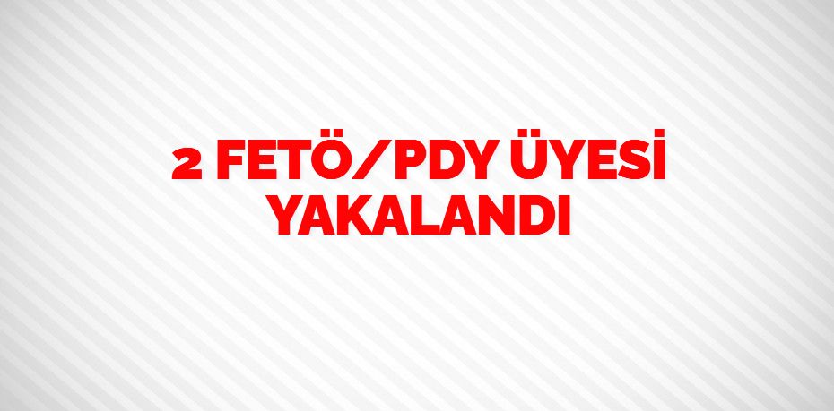 2 FETÖ/PDY ÜYESİ YAKALANDI