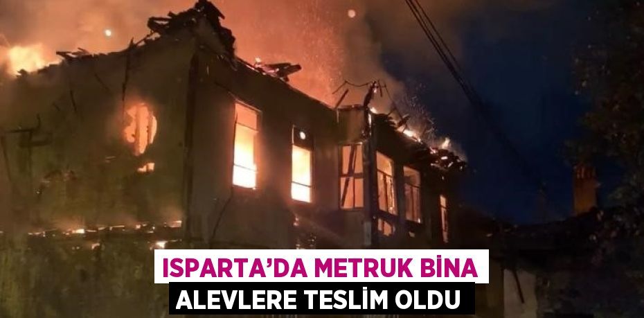 ISPARTA’DA METRUK BİNA ALEVLERE TESLİM OLDU