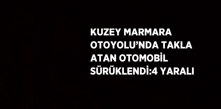 KUZEY MARMARA OTOYOLU’NDA TAKLA ATAN OTOMOBİL SÜRÜKLENDİ:4 YARALI