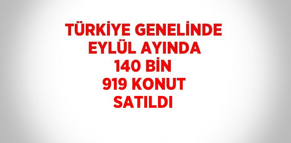 TÜRKİYE GENELİNDE EYLÜL AYINDA 140 BİN 919 KONUT SATILDI